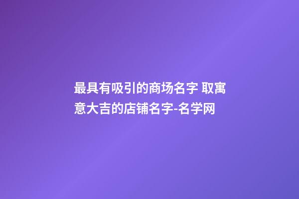 最具有吸引的商场名字 取寓意大吉的店铺名字-名学网-第1张-店铺起名-玄机派